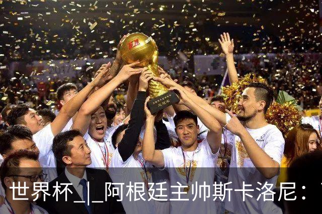 世界杯 | 阿根廷主帅斯卡洛尼：西班牙队配得上胜利