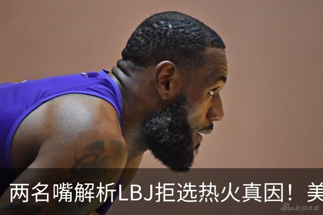 两名嘴解析LBJ拒选热火真因！美媒称已转追克莱阿赞 模拟最佳11人轮换