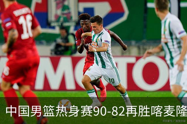 中国男篮热身赛90-82再胜喀麦隆 多点开花展现顽强拼搏