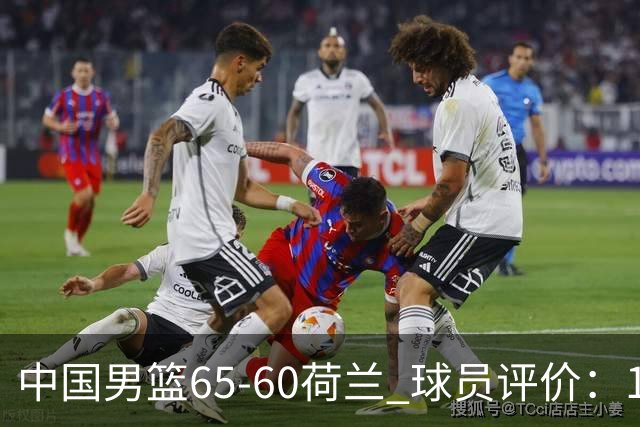 中国男篮65-60荷兰 球员评价：1人优秀，6人及格，5人低迷