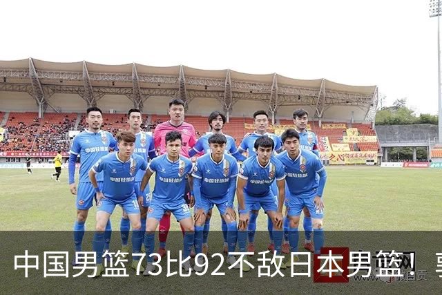 中国男篮73比92不敌日本男篮！郭士强：输球责任在我