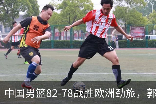 中国男篮82-78战胜欧洲劲旅，郭士强知人善用，球员评分出炉：徐昕9.9王俊杰10分
