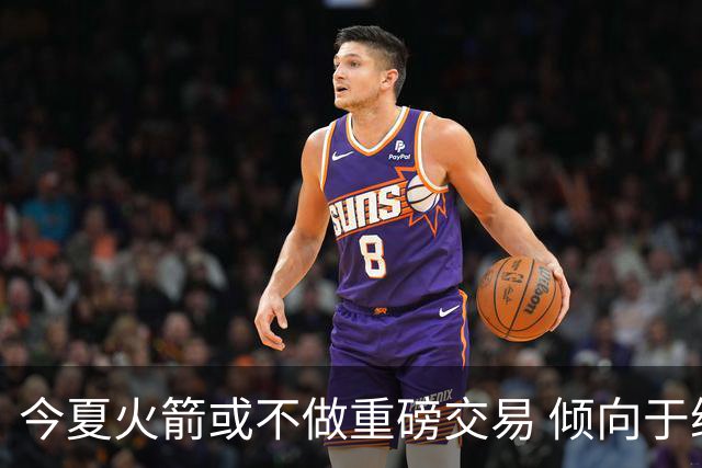 今夏火箭或不做重磅交易 倾向于继续尝试现有阵容&开局不利再求变