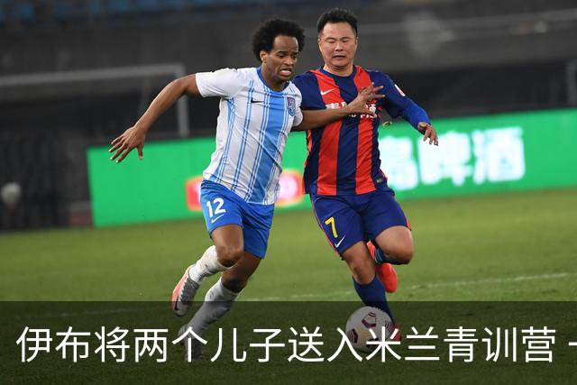 伊布将两个儿子送入米兰青训营 一个U17一个U15
