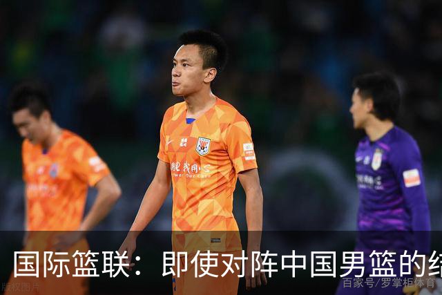 国际篮联：即使对阵中国男篮的结果不尽如人意，日本队也不会被淘汰