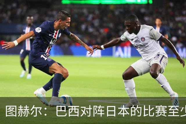 图赫尔：巴西对阵日本的比赛至少是四分之一决赛级别的