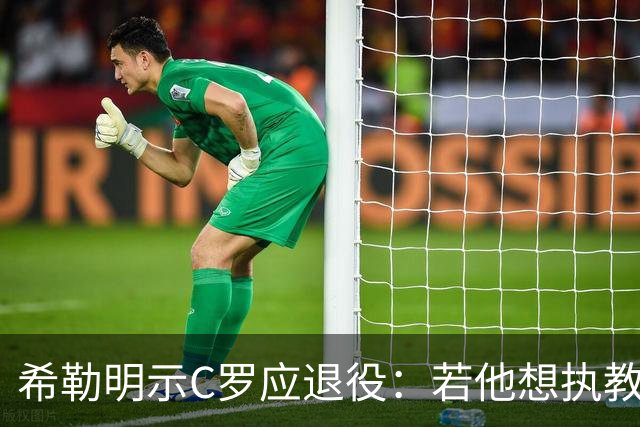 希勒明示C罗应退役：若他想执教葡萄牙 只是时间问题