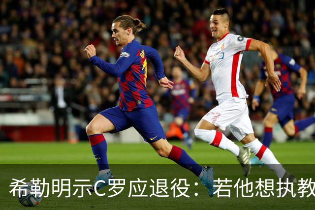 希勒明示C罗应退役：若他想执教葡萄牙 只是时间问题