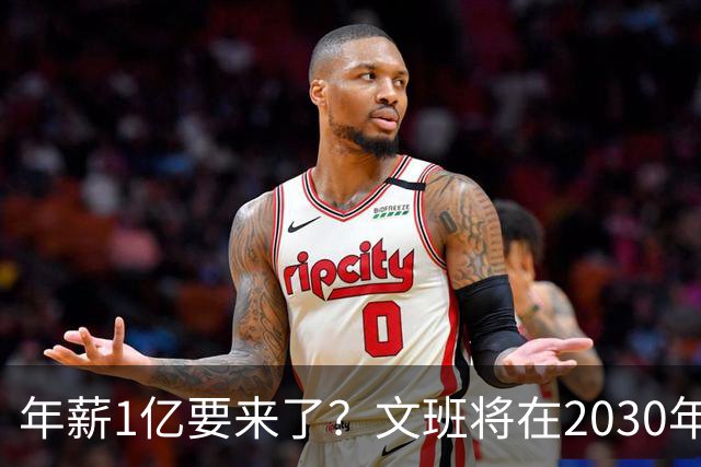 年薪1亿要来了？文班将在2030年夏获提前续约资格 超顶将达5年5亿