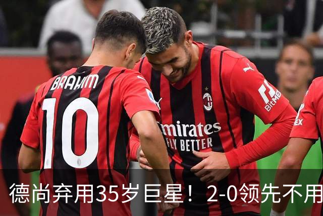 德尚弃用35岁巨星！2-0领先不用他，世界杯0出场，和姆巴佩有过节