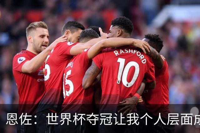 恩佐：世界杯夺冠让我个人层面成长很多 决赛马丁内斯拯救了我们