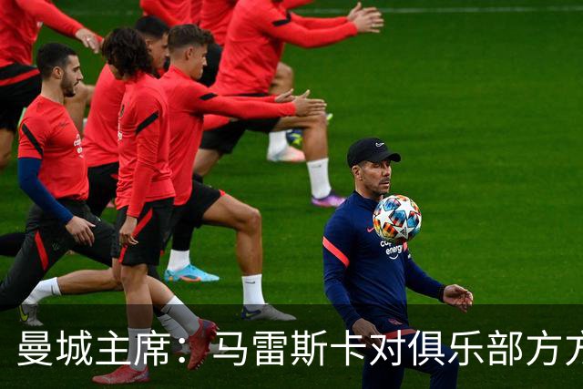 曼城主席：马雷斯卡对俱乐部方方面面了如指掌，交接过渡会很平稳