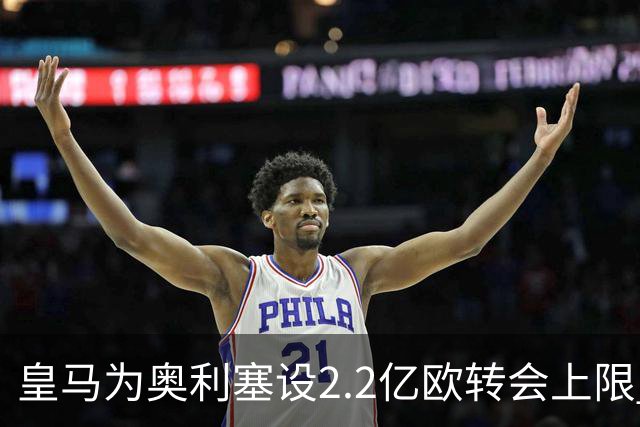 皇马为奥利塞设2.2亿欧转会上限 报价超2亿拜仁或放人