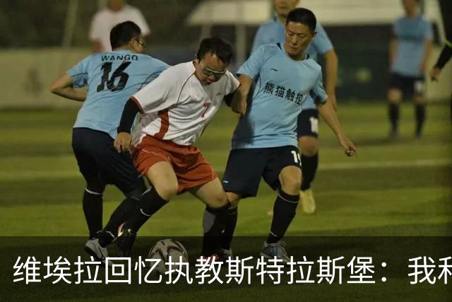 维埃拉回忆执教斯特拉斯堡：我和球迷一样，不习惯BlueCo那种管理