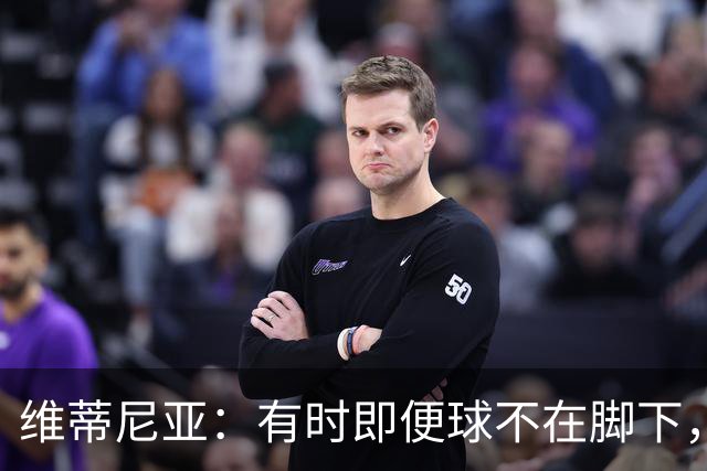 维蒂尼亚：有时即便球不在脚下，你也必须争取掌控比赛