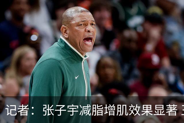 记者：张子宇减脂增肌效果显著 王思雨余勇可贾 女篮仍存防守课题