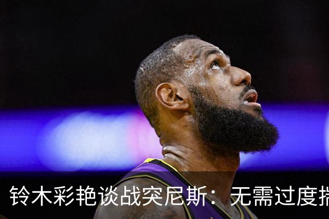 铃木彩艳谈战突尼斯：无需过度揣测他们临阵换帅 目标是全取三分