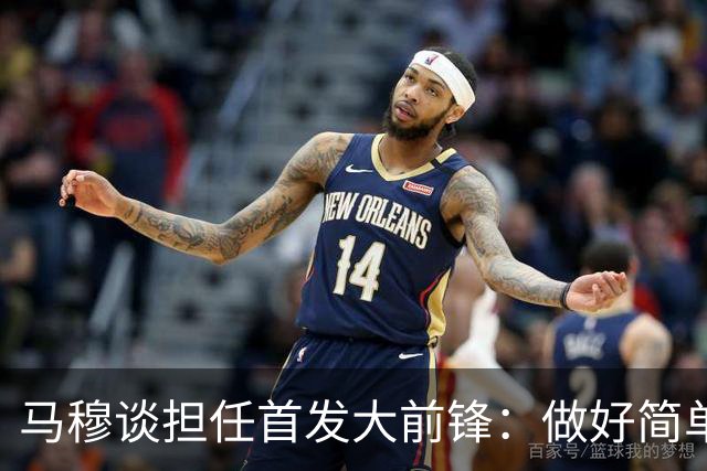 马穆谈担任首发大前锋：做好简单的事&干脏活累活 努力帮球队赢球