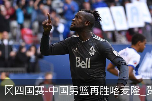 🏀四国赛-中国男篮再胜喀麦隆 贺希宁25+4+6 焦泊乔17+8
