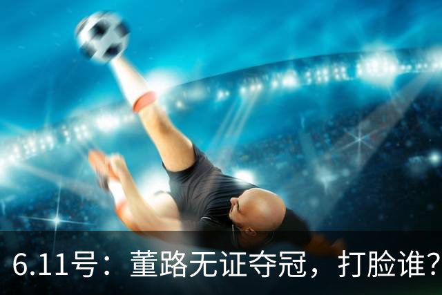 6.11号：董路无证夺冠，打脸谁？人民日报点赞背后，中国足球的路在何方